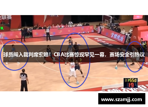 球员闯入裁判席索赔！CBA比赛惊现罕见一幕，赛场安全引热议