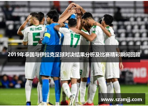 2019年泰国与伊拉克足球对决结果分析及比赛精彩瞬间回顾
