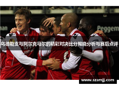 乌德勒支与阿尔克马尔的精彩对决比分揭晓分析与赛后点评
