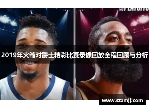 2019年火箭对爵士精彩比赛录像回放全程回顾与分析