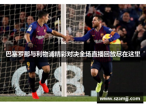 巴塞罗那与利物浦精彩对决全场直播回放尽在这里