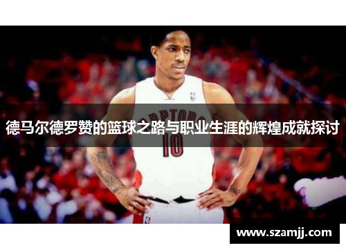 德马尔德罗赞的篮球之路与职业生涯的辉煌成就探讨