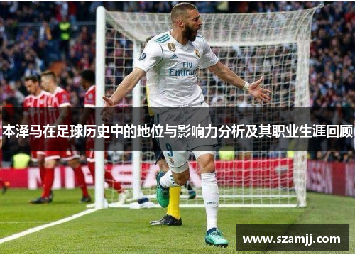 本泽马在足球历史中的地位与影响力分析及其职业生涯回顾