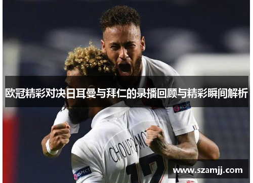 欧冠精彩对决日耳曼与拜仁的录播回顾与精彩瞬间解析