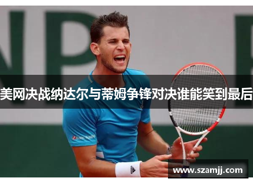 美网决战纳达尔与蒂姆争锋对决谁能笑到最后