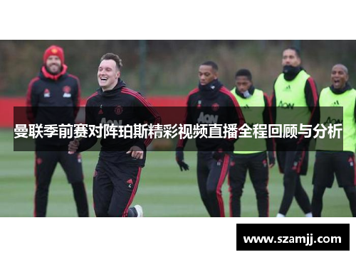 曼联季前赛对阵珀斯精彩视频直播全程回顾与分析